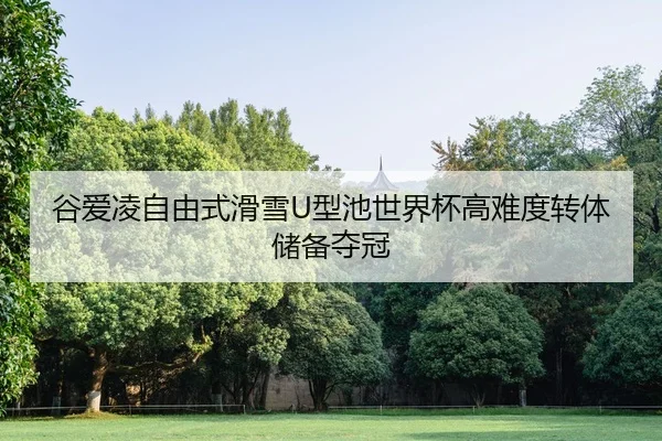 谷爱凌自由式滑雪U型池世界杯高难度转体储备夺冠