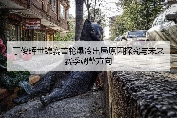 丁俊晖世锦赛首轮爆冷出局原因探究与未来赛季调整方向