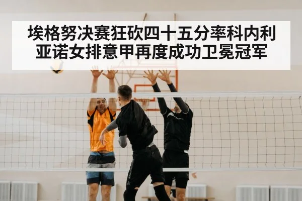 埃格努决赛狂砍四十五分率科内利亚诺女排意甲再度成功卫冕冠军