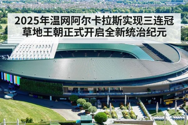 2025年温网阿尔卡拉斯实现三连冠 草地王朝正式开启全新统治纪元