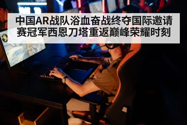 中国AR战队浴血奋战终夺国际邀请赛冠军西恩刀塔重返巅峰荣耀时刻