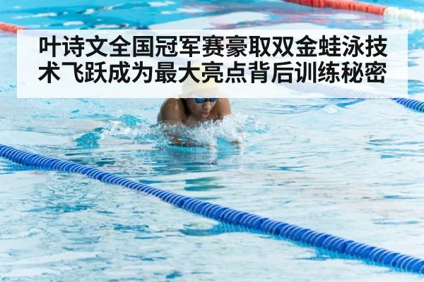 叶诗文全国冠军赛豪取双金蛙泳技术飞跃成为最大亮点背后训练秘密