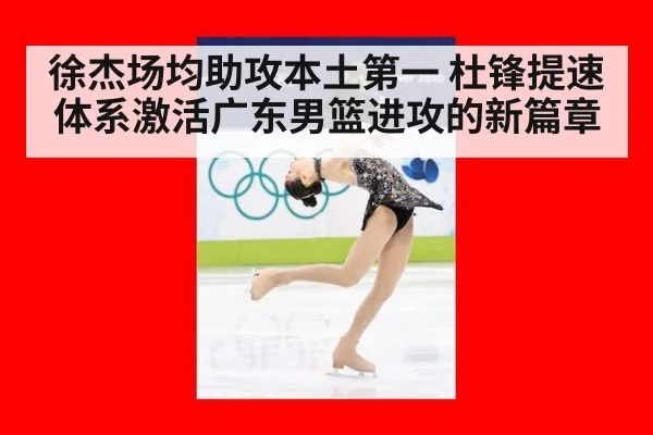 徐杰场均助攻本土第一 杜锋提速体系激活广东男篮进攻的新篇章