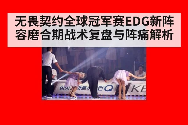 无畏契约全球冠军赛EDG新阵容磨合期战术复盘与阵痛解析