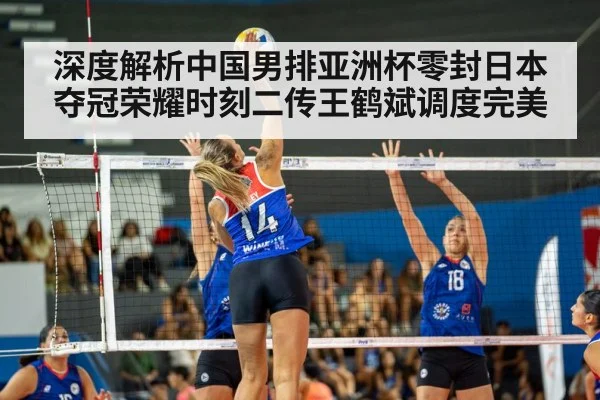 深度解析中国男排亚洲杯零封日本夺冠荣耀时刻二传王鹤斌调度完美